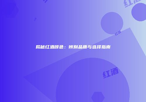 揭秘红酒颜色：辨别品质与选择指南