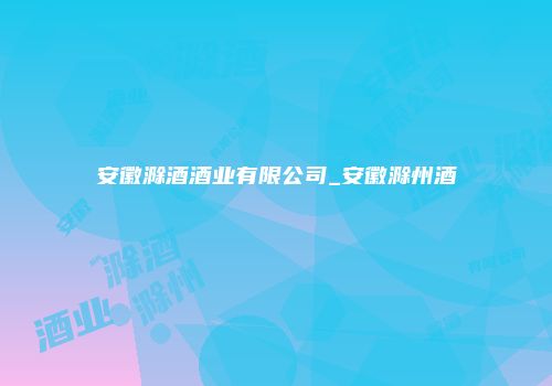 安徽滁酒酒业有限公司_安徽滁州酒
