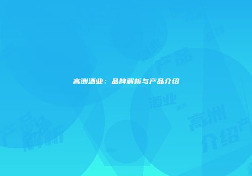 高洲酒业：品牌解析与产品介绍