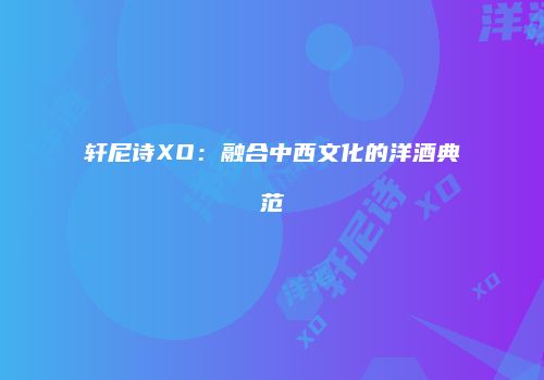 轩尼诗XO：融合中西文化的洋酒典范