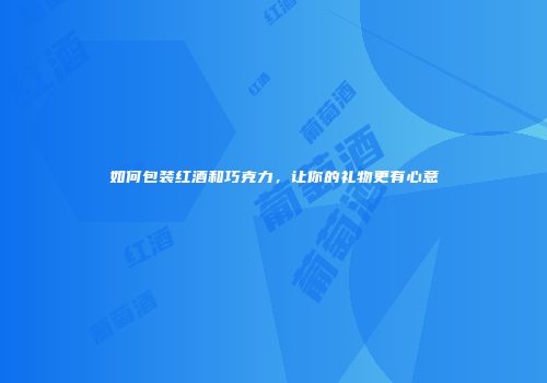 如何包装红酒和巧克力，让你的礼物更有心意