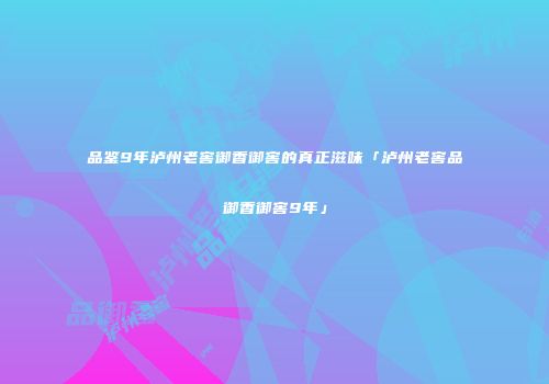 品鉴9年泸州老窖御香御窖的真正滋味「泸州老窖品御香御窖9年」