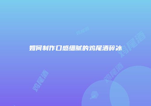 如何制作口感细腻的鸡尾酒碎冰