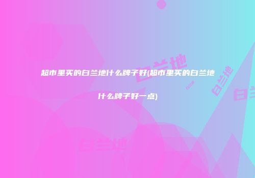 超市里买的白兰地什么牌子好(超市里买的白兰地什么牌子好一点)