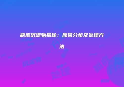 瓶底沉淀物揭秘：原因分析及处理方法