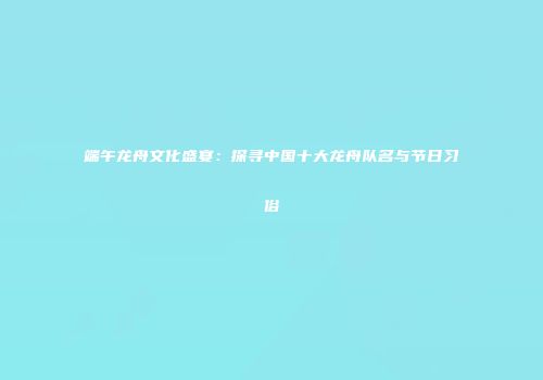 端午龙舟文化盛宴：探寻中国十大龙舟队名与节日习俗