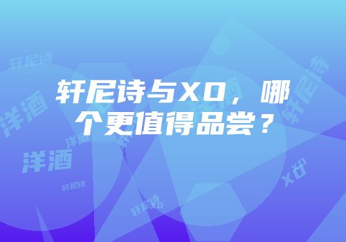 轩尼诗与XO，哪个更值得品尝？