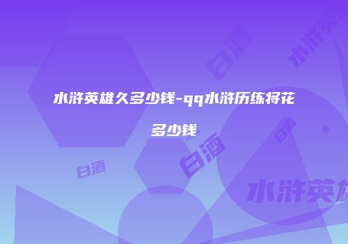 水浒英雄久多少钱-qq水浒历练将花多少钱