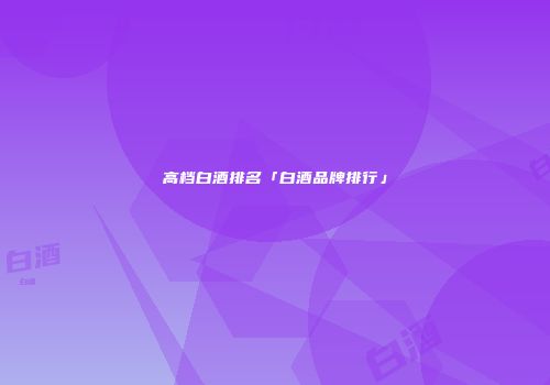 高档白酒排名「白酒品牌排行」