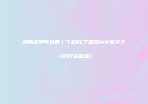 桶装啤酒可以带上飞机吗(了解国内外航空公司的饮品规定)