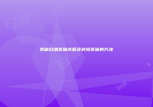 揭秘白酒苦味成因及减轻苦味的方法