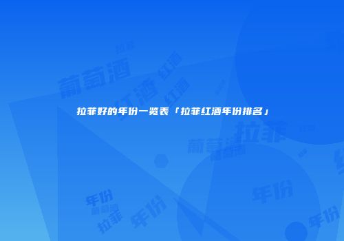 拉菲好的年份一览表「拉菲红酒年份排名」