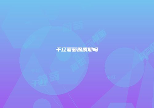 干红葡萄保质期吗