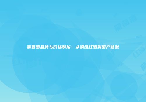葡萄酒品牌与价格解析：从顶级红酒到国产佳酿