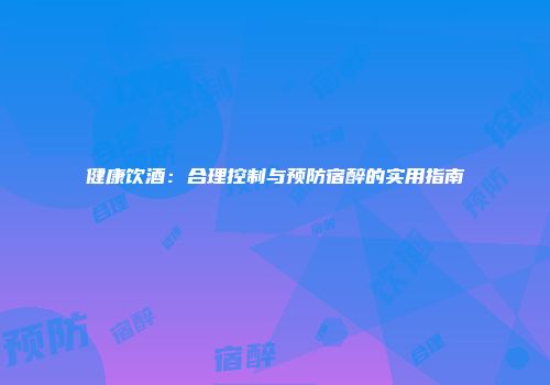 健康饮酒：合理控制与预防宿醉的实用指南