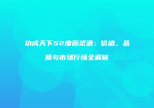 功成天下52度原浆酒：价格、品质与市场行情全解析