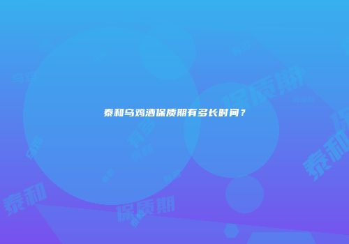 泰和乌鸡酒保质期有多长时间？