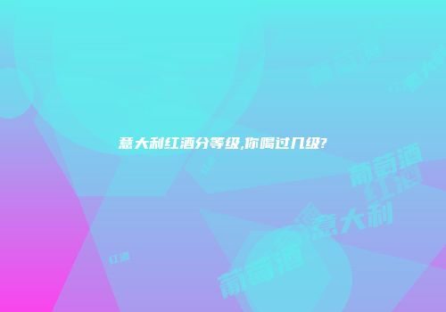 意大利红酒分等级,你喝过几级?