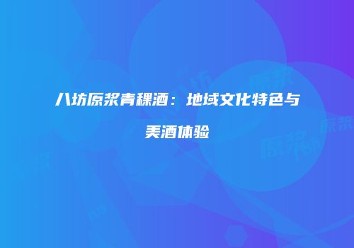 八坊原浆青稞酒：地域文化特色与美酒体验