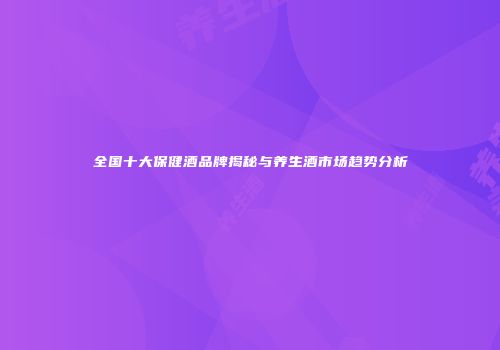 全国十大保健酒品牌揭秘与养生酒市场趋势分析