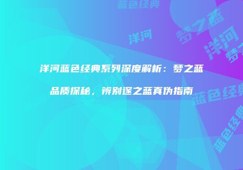 洋河蓝色经典系列深度解析：梦之蓝品质探秘，辨别邃之蓝真伪指南