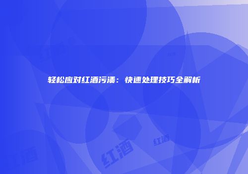 轻松应对红酒污渍：快速处理技巧全解析