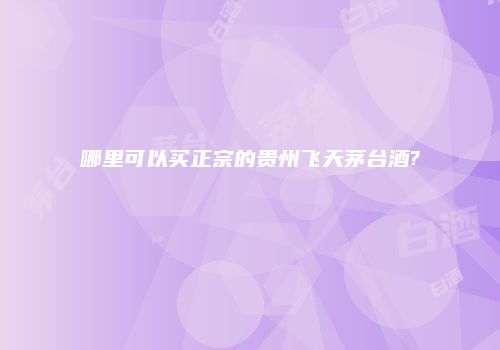 哪里可以买正宗的贵州飞天茅台酒?