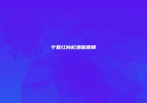 宁夏红枸杞酒保质期