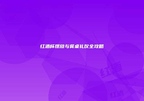 红酒杯摆放与餐桌礼仪全攻略