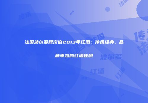 法国波尔多靓次伯2013年红酒：传承经典，品味卓越的红酒佳酿