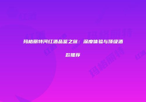 玛格丽特河红酒品鉴之旅：深度体验与顶级酒款推荐