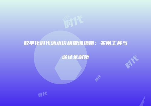 数字化时代酒水价格查询指南：实用工具与途径全解析