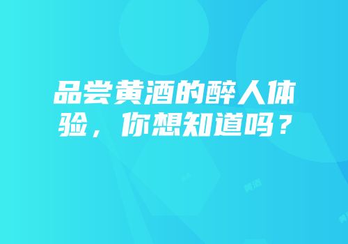 品尝黄酒的醉人体验，你想知道吗？
