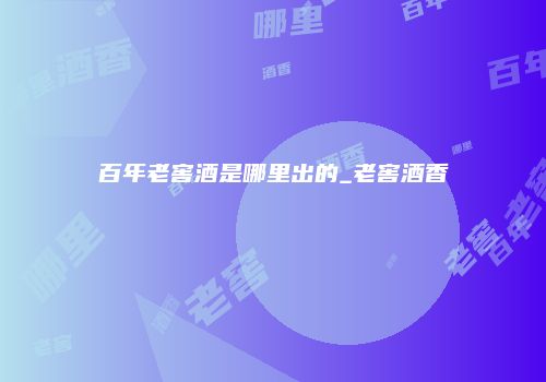 百年老窖酒是哪里出的_老窖酒香