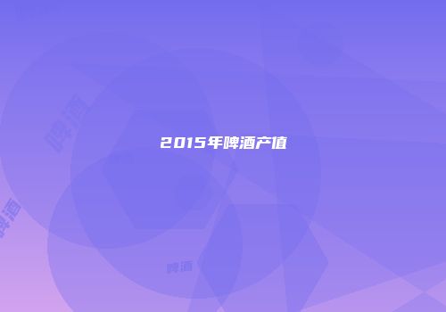2015年啤酒产值