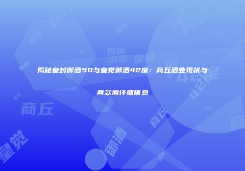 揭秘皇封御酒50与皇觉御酒42度：商丘酒业现状与两款酒详细信息