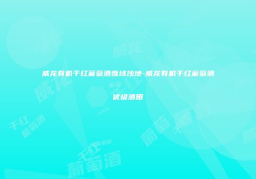 威龙有机干红葡萄酒雪域沙地-威龙有机干红葡萄酒优级酒田
