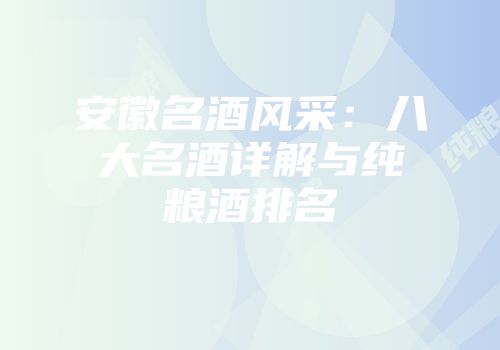 安徽名酒风采：八大名酒详解与纯粮酒排名