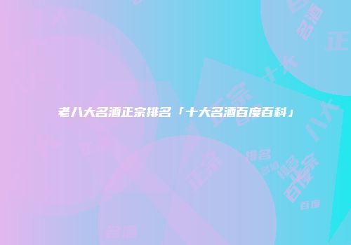 老八大名酒正宗排名「十大名酒百度百科」