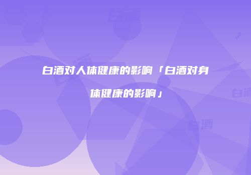 白酒对人体健康的影响「白酒对身体健康的影响」