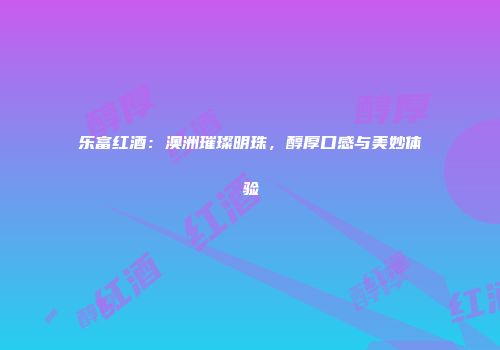 乐富红酒：澳洲璀璨明珠，醇厚口感与美妙体验