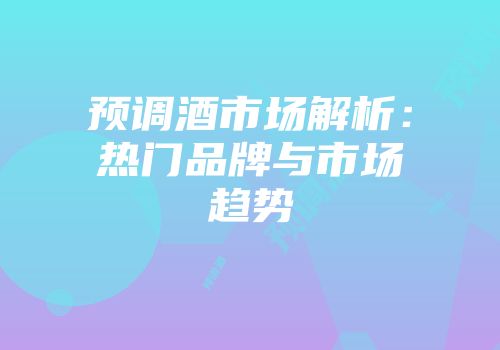 预调酒市场解析：热门品牌与市场趋势