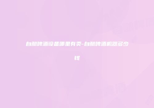 自酿啤酒设备哪里有卖-自酿啤酒机器多少钱