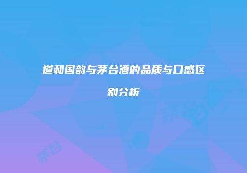 道和国韵与茅台酒的品质与口感区别分析