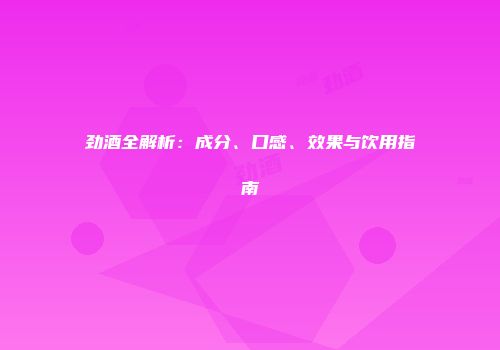 劲酒全解析：成分、口感、效果与饮用指南