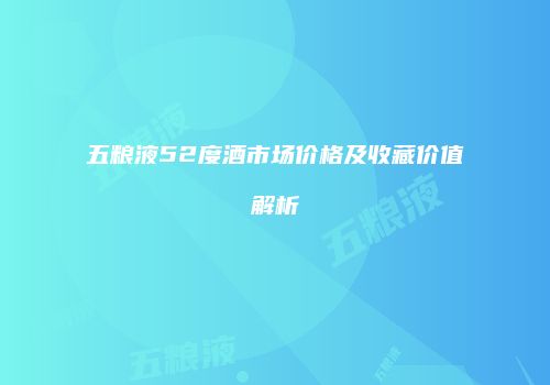 五粮液52度酒市场价格及收藏价值解析