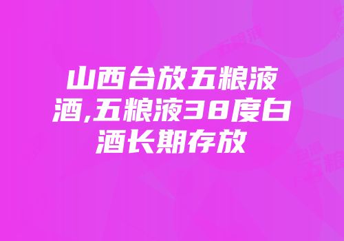 山西台放五粮液酒,五粮液38度白酒长期存放