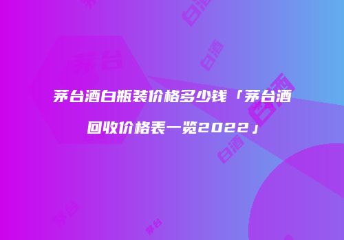 茅台酒白瓶装价格多少钱「茅台酒回收价格表一览2022」
