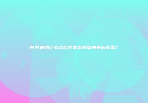 白兰地加什么饮料才是高颜值的夜店必备？