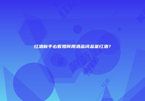 红酒新手必看如何用酒品词品鉴红酒？